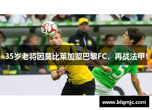 35岁老将因莫比莱加盟巴黎FC，再战法甲！